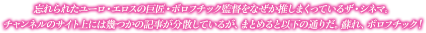 忘れられたユーロ・エロスの巨匠・ボロフチック監督をなぜか推しまくっているザ・シネマ。チャンネルのサイト上には幾つかの記事が分散しているが、まとめると以下の通りだ。蘇れ、ボロフチック!