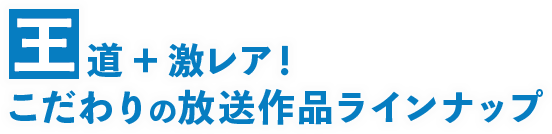 王道＋激レア！こだわりの放送作品ラインナップ
