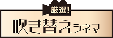 厳選！ 吹き替えシネマ