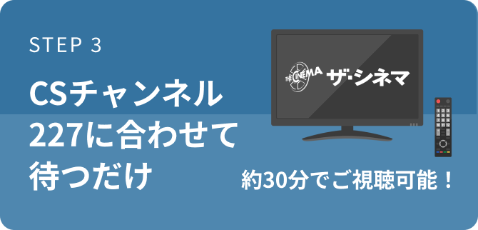 STEP 3 CSチャンネル227に合わせて待つだけ 約30分でご視聴可能！