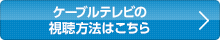 ケーブルテレビの視聴方法はこちら