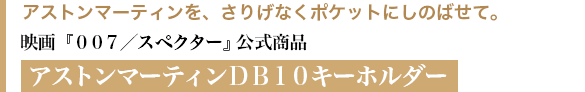 アストンマーティンを、さりげなくポケットにしのばせて。 映画『００７／スペクター』公式商品  アストンマーティンＤＢ１０キーホルダー