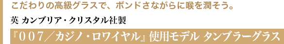 こだわりの高級グラスで、ボンドさながらに喉を潤そう。 英 カンブリア・クリスタル社製 『００７／カジノ・ロワイヤル』使用モデル タンブラーグラス