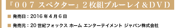 『００７ スペクター』2枚組ブルーレイ＆ＤＶＤ 発売日：2016年4月6日 発売元：20世紀フォックス ホーム エンターテイメント ジャパン株式会社