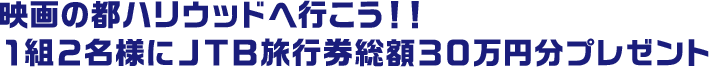 映画の都ハリウッドへ行こう！！１組２名様にＪＴＢ旅行券総額３０万円分プレゼント
