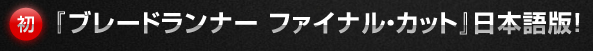 『ブレードランナーファイナル・カット』日本語版！