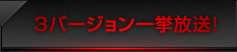 ３バージョン一挙放送！