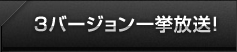 ３バージョン一挙放送！