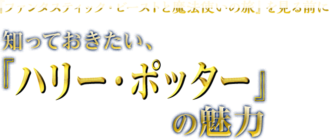 『ファンタスティック・ビーストと魔法の旅』を見る前に　知っておきたい、『ハリー・ポッター』の魅力