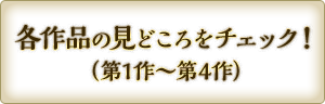 各作品の見どころをチェック！（第１作〜第４作）