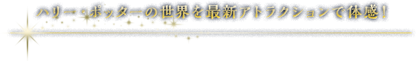 ハリー・ポッターの世界を最新アトラクションで体感！