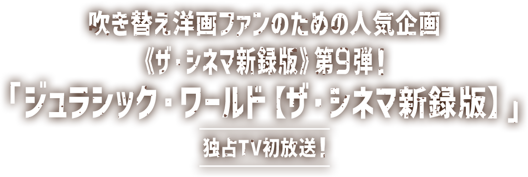 吹き替え洋画ファンのための人気企画《ザ・シネマ新録版》第9弾!『ジュラシック・ワールド【ザ・シネマ新録版】』独占TV初放送！