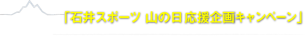 「⽯井スポーツ ⼭の⽇応援企画キャンペーン」
