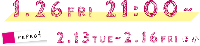 1.26 FRI 21:00〜 repeat 2.13 TUE 〜 2.16 FRI ほか