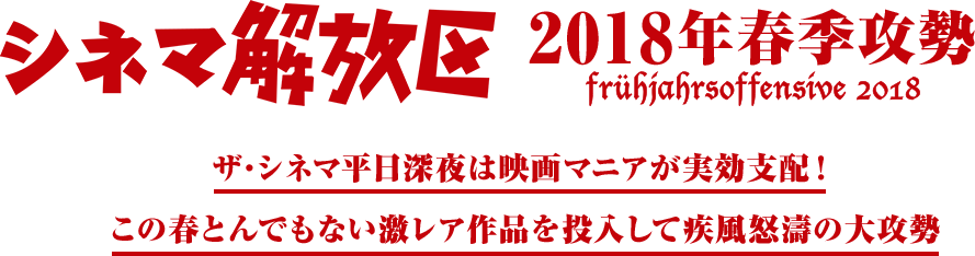 シネマ解放区 2018年春季攻勢　ザ・シネマ平日深夜は映画マニアが実行支配！この春とんでもない激レア作品を投入して疾風怒濤の大攻勢