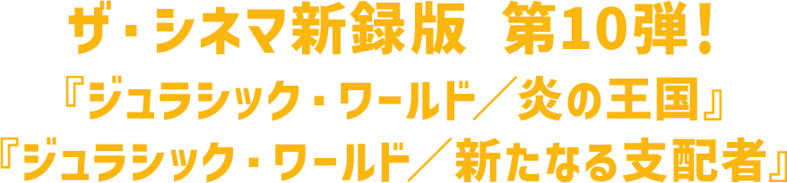 ザ・シネマ新録版 第10弾！『ジュラシック・ワールド／炎の王国』『ジュラシック・ワールド／新たなる支配者』