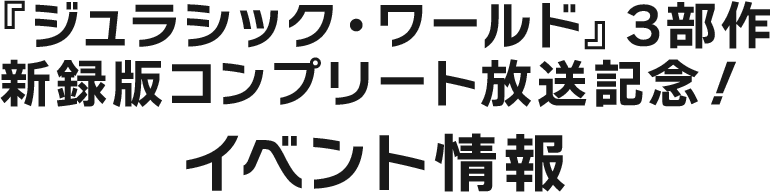 『ジュラシック・ワールド』3部作新録版コンプリート放送記念！イベント情報