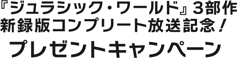 『ジュラシック・ワールド』3部作新録版コンプリート放送記念！プレゼントキャンペーン