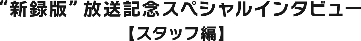 “新録版”放送記念スペシャルインタビュー【出演者編】