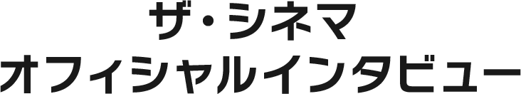 ザ・シネマ オフィシャルインタビュー