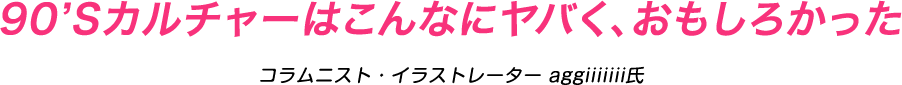 90sカルチャーはこんなにヤバく、おもしろかった